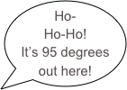 Ho-Ho-Ho!
It’s 95 degrees out here!